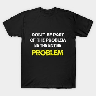 Don't be part of the problem be the entire problem T-Shirt